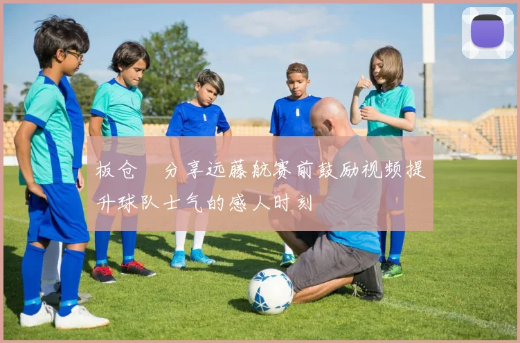 板仓滉分享远藤航赛前鼓励视频提升球队士气的感人时刻