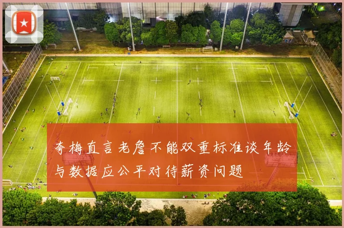 夸梅直言老詹不能双重标准谈年龄与数据应公平对待薪资问题