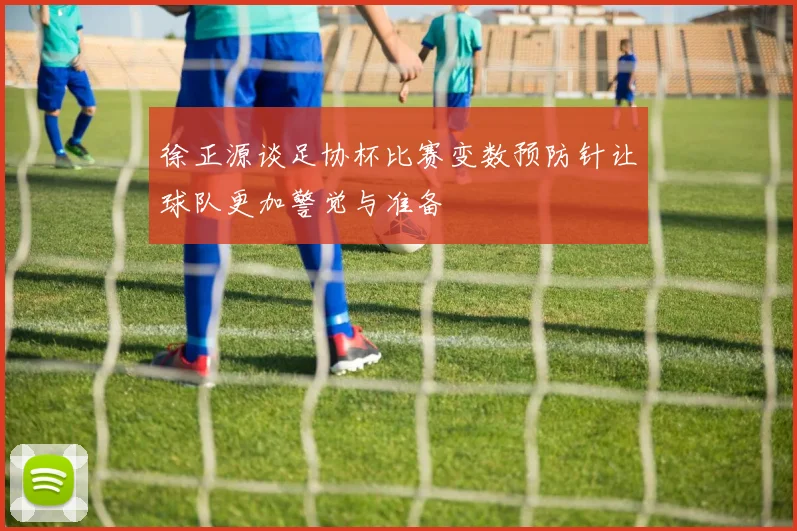 徐正源谈足协杯比赛变数预防针让球队更加警觉与准备