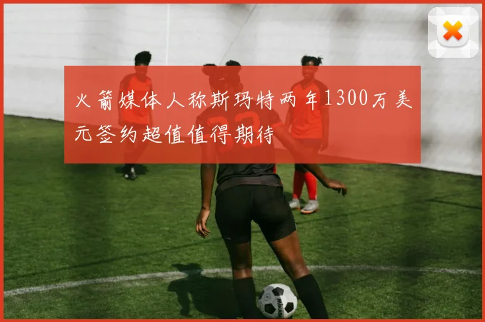 火箭媒体人称斯玛特两年1300万美元签约超值值得期待