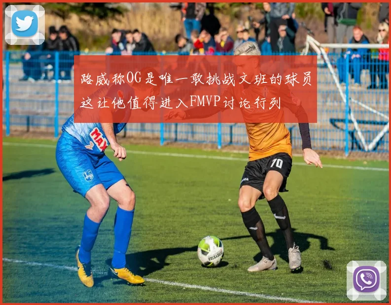 路威称OG是唯一敢挑战文班的球员这让他值得进入FMVP讨论行列