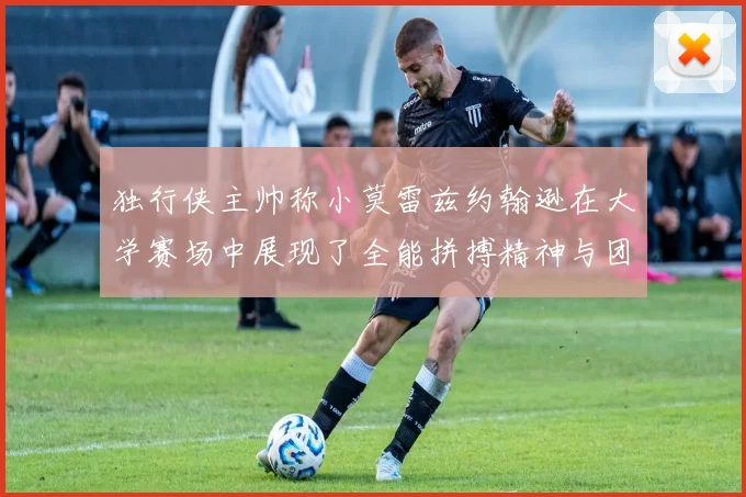 独行侠主帅称小莫雷兹约翰逊在大学赛场中展现了全能拼搏精神与团队奉献精神