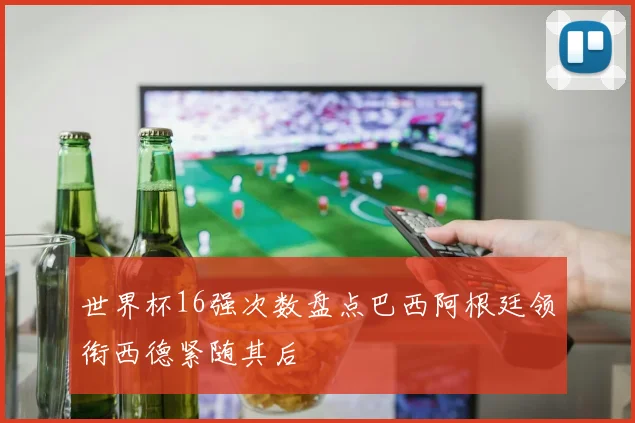世界杯16强次数盘点巴西阿根廷领衔西德紧随其后
