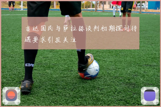 吉达国民与萨拉赫谈判初期探讨待遇要求引发关注