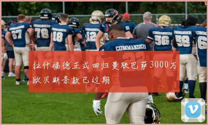 拉什福德正式回归曼联巴萨3000万欧买断条款已过期