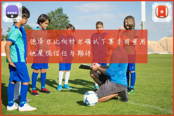 德泽尔比向特尔确认下赛季将重用他展现信任与期待