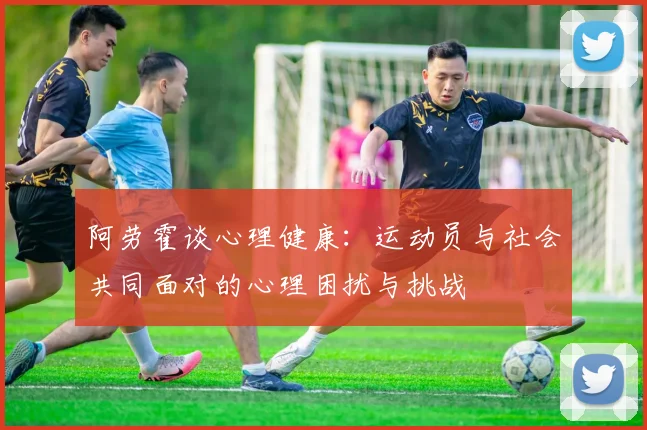 阿劳霍谈心理健康：运动员与社会共同面对的心理困扰与挑战