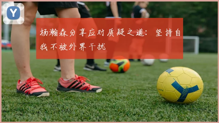 杨瀚森分享应对质疑之道：坚持自我不被外界干扰